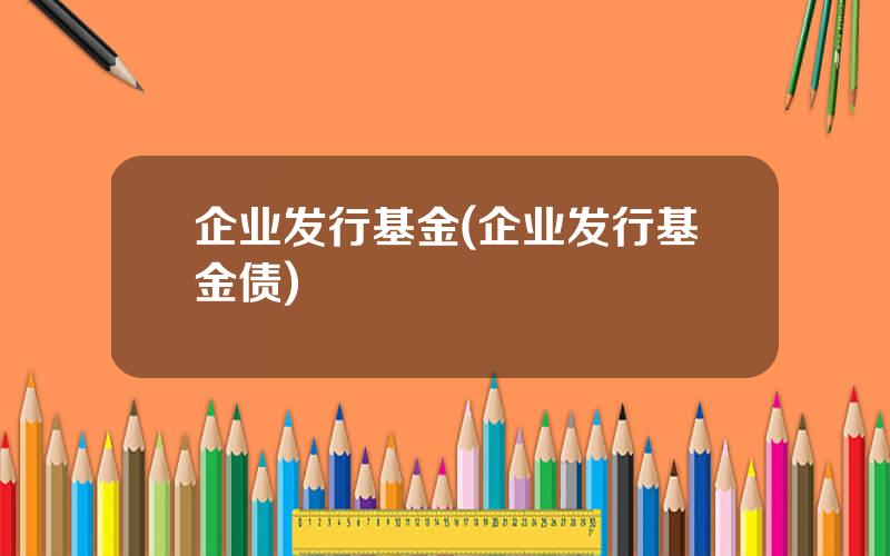 企业发行基金(企业发行基金债)