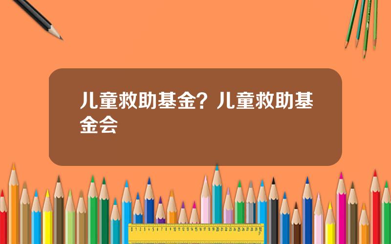 儿童救助基金？儿童救助基金会