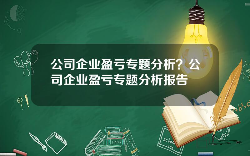 公司企业盈亏专题分析？公司企业盈亏专题分析报告