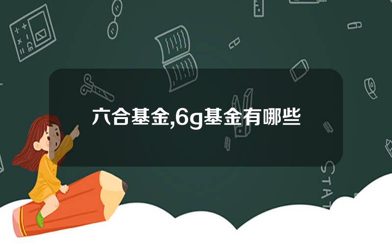 六合基金,6g基金有哪些
