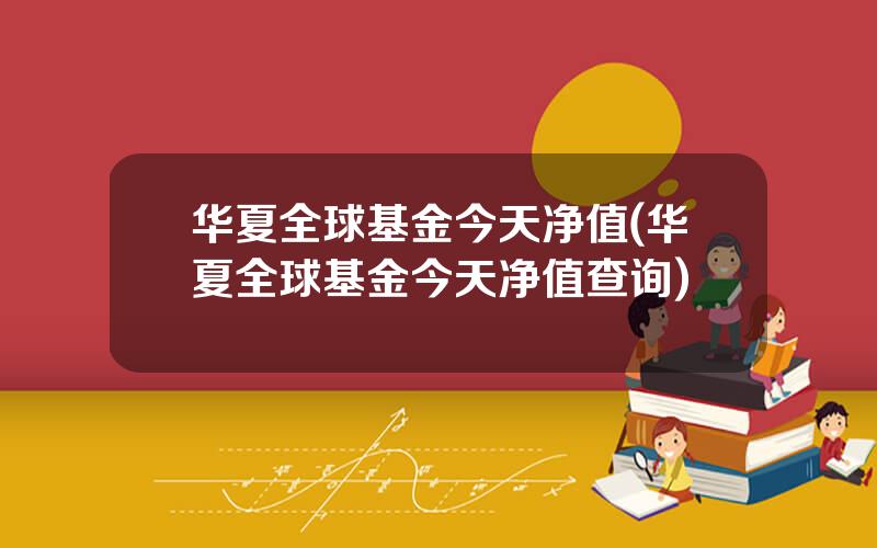 华夏全球基金今天净值(华夏全球基金今天净值查询)