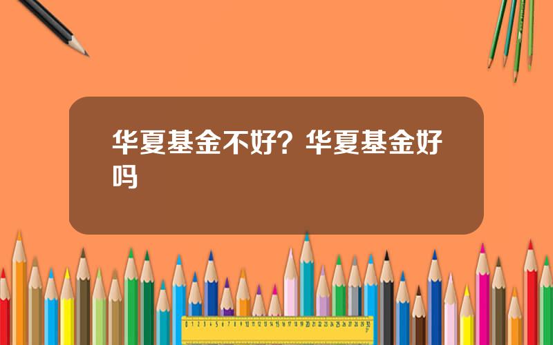 华夏基金不好？华夏基金好吗
