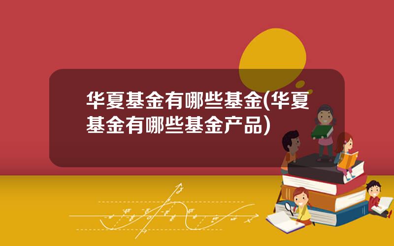 华夏基金有哪些基金(华夏基金有哪些基金产品)