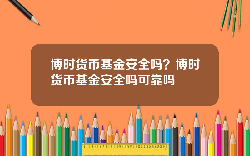 博时货币基金安全吗？博时货币基金安全吗可靠吗