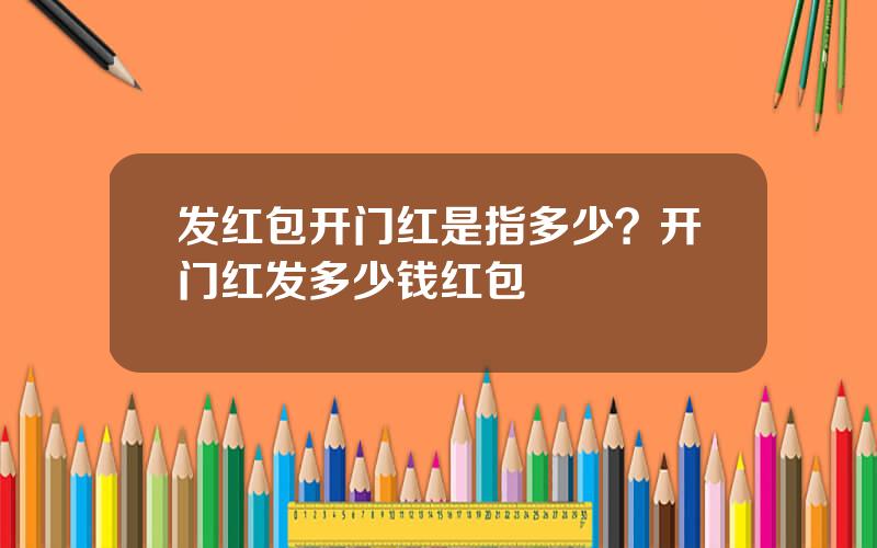 发红包开门红是指多少？开门红发多少钱红包