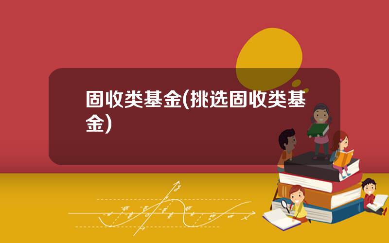 固收类基金(挑选固收类基金)