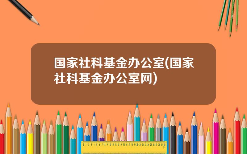 国家社科基金办公室(国家社科基金办公室网)