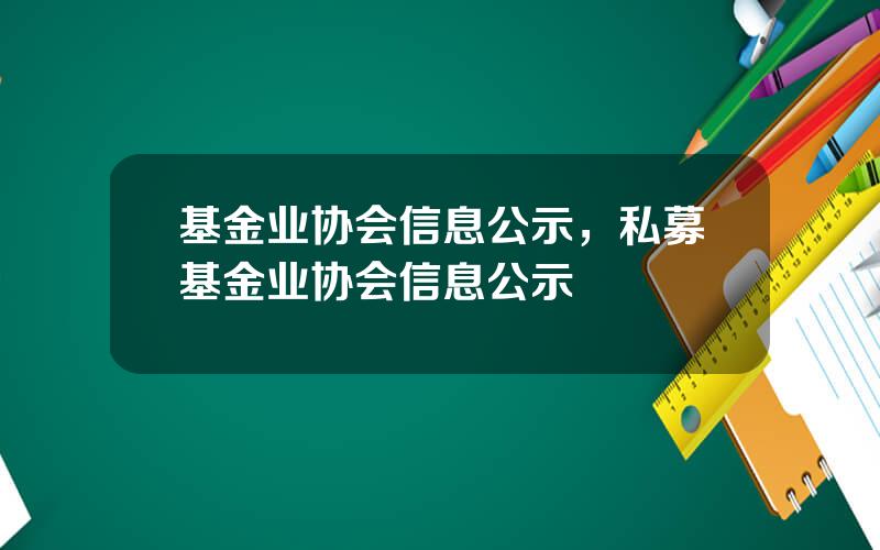基金业协会信息公示，私募基金业协会信息公示