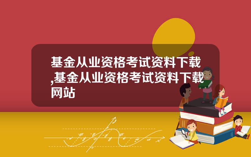 基金从业资格考试资料下载,基金从业资格考试资料下载网站