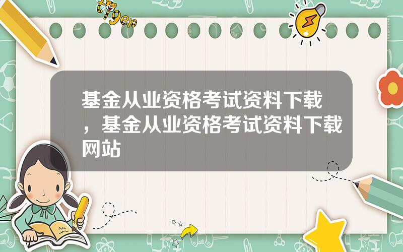 基金从业资格考试资料下载，基金从业资格考试资料下载网站