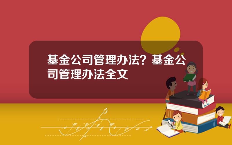 基金公司管理办法？基金公司管理办法全文