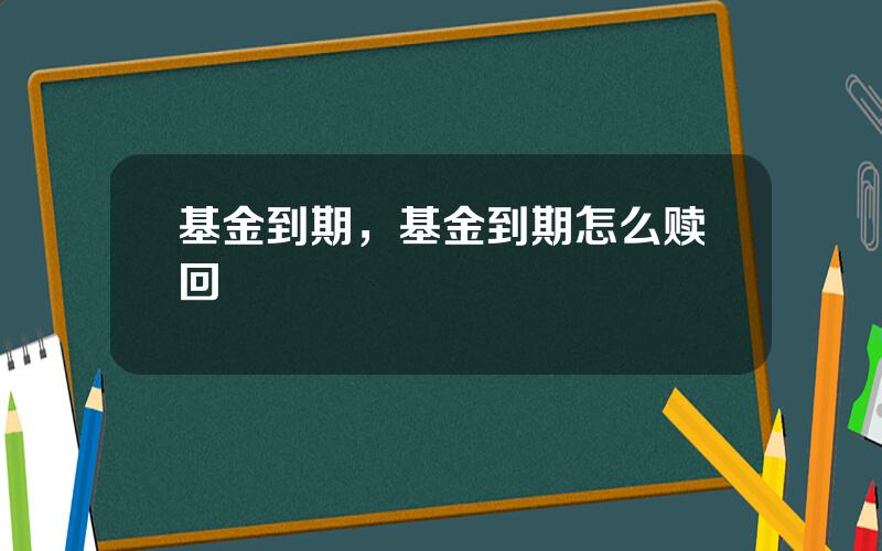 基金到期，基金到期怎么赎回