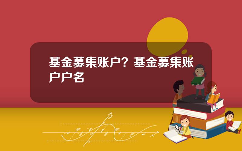 基金募集账户？基金募集账户户名