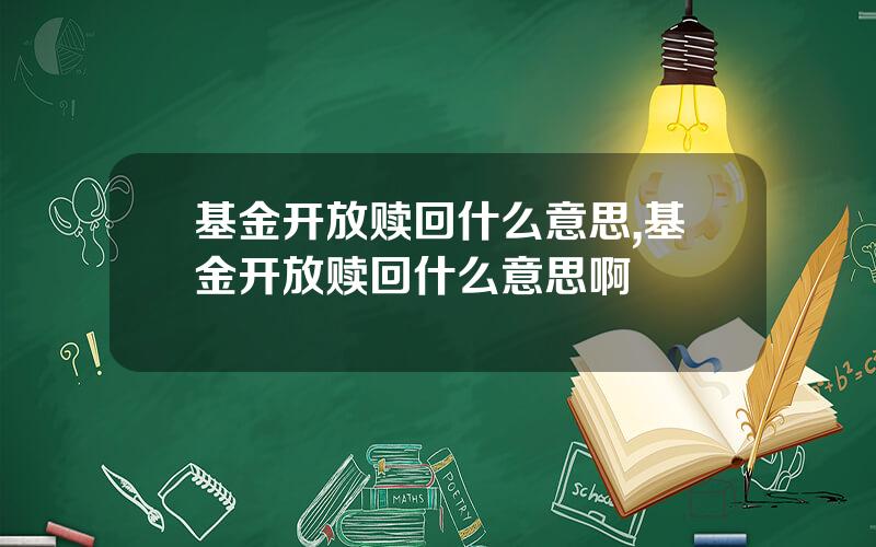 基金开放赎回什么意思,基金开放赎回什么意思啊