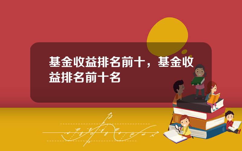 基金收益排名前十，基金收益排名前十名