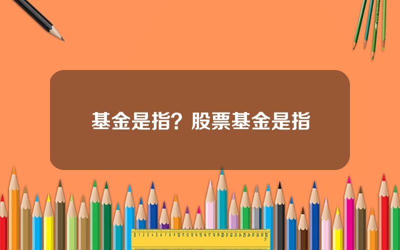 基金是指？股票基金是指