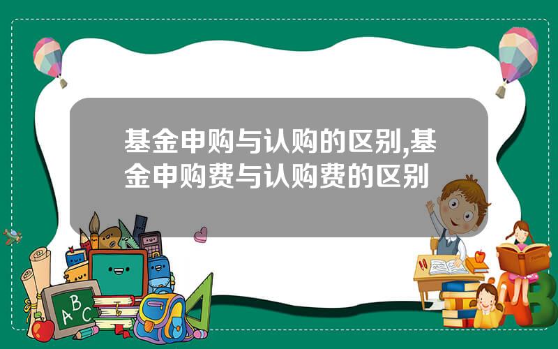 基金申购与认购的区别,基金申购费与认购费的区别