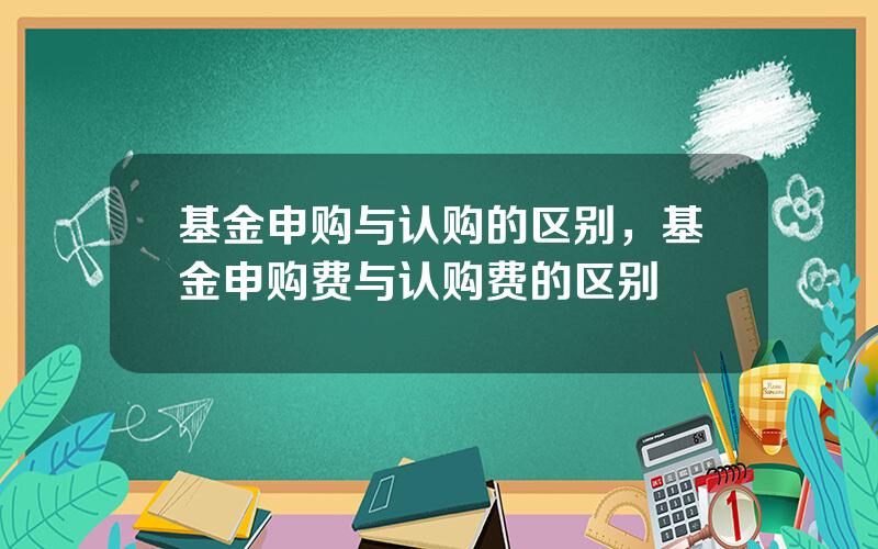 基金申购与认购的区别，基金申购费与认购费的区别