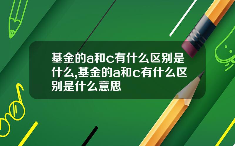 基金的a和c有什么区别是什么,基金的a和c有什么区别是什么意思