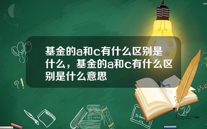 基金的a和c有什么区别是什么，基金的a和c有什么区别是什么意思