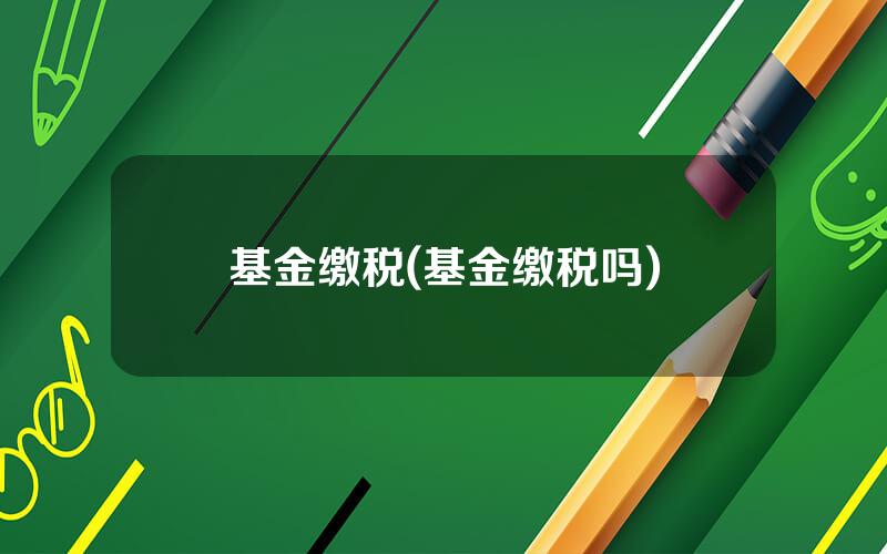 基金缴税(基金缴税吗)