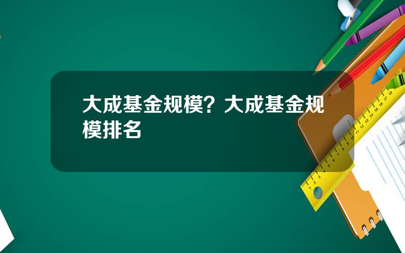 大成基金规模？大成基金规模排名