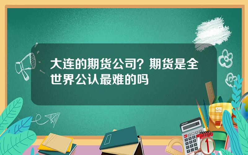 大连的期货公司？期货是全世界公认最难的吗