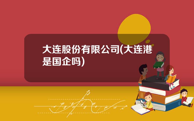 大连股份有限公司(大连港是国企吗)