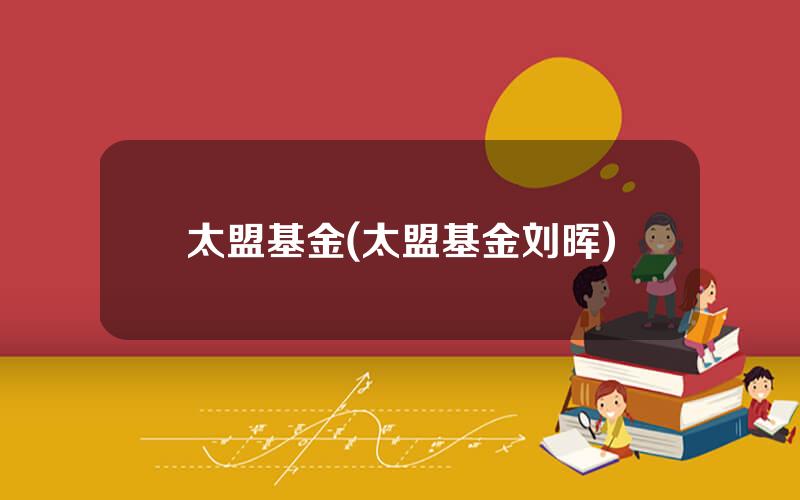 太盟基金(太盟基金刘晖)