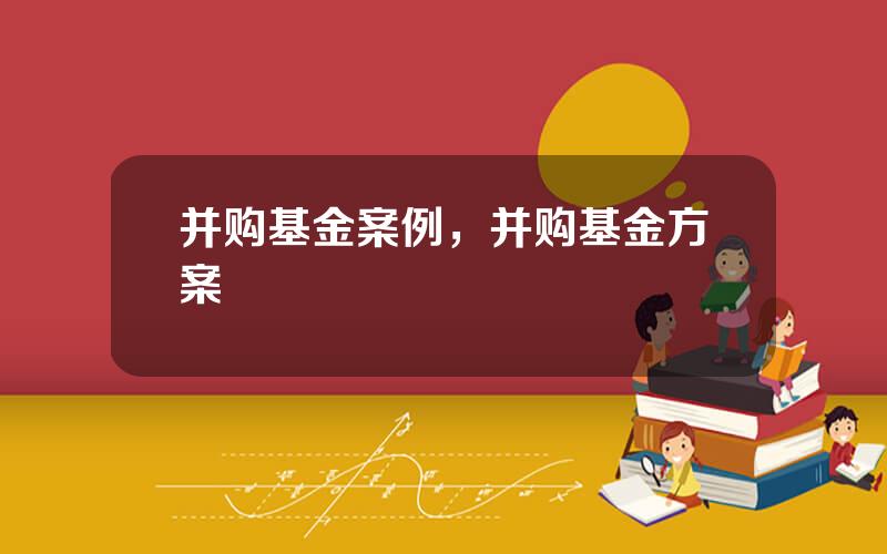 并购基金案例，并购基金方案