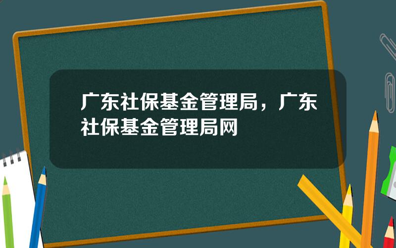 广东社保基金管理局，广东社保基金管理局网