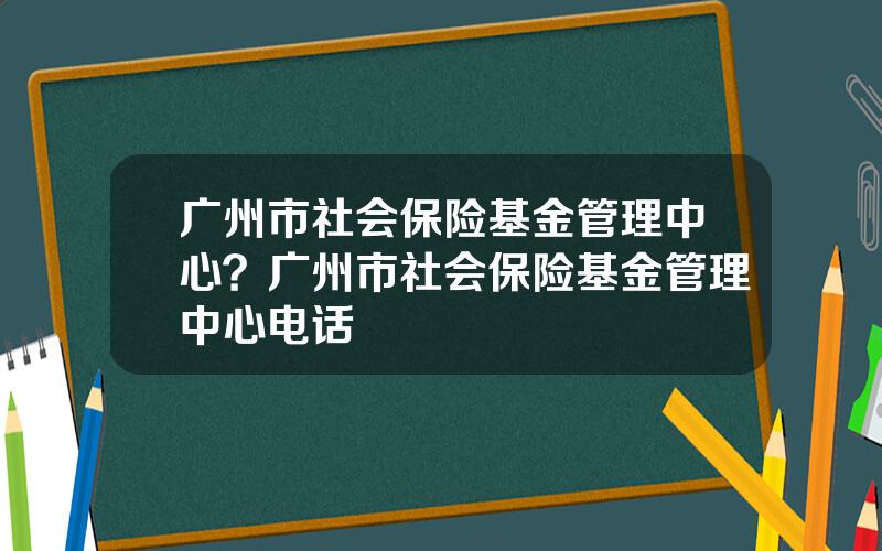 广州市社会保险基金管理中心？广州市社会保险基金管理中心电话