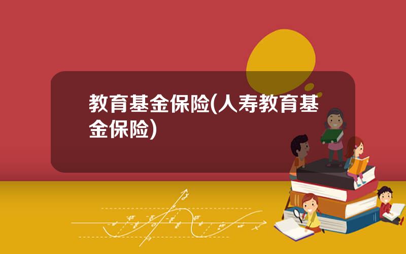 教育基金保险(人寿教育基金保险)