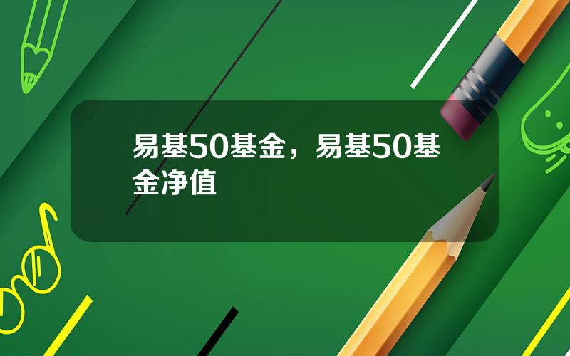 易基50基金，易基50基金净值