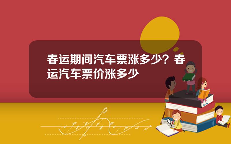 春运期间汽车票涨多少？春运汽车票价涨多少