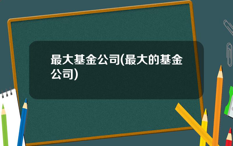最大基金公司(最大的基金公司)