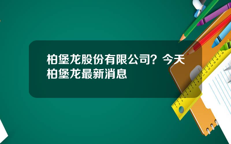 柏堡龙股份有限公司？今天柏堡龙最新消息