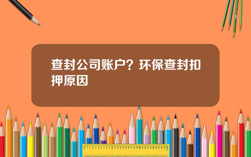 查封公司账户？环保查封扣押原因