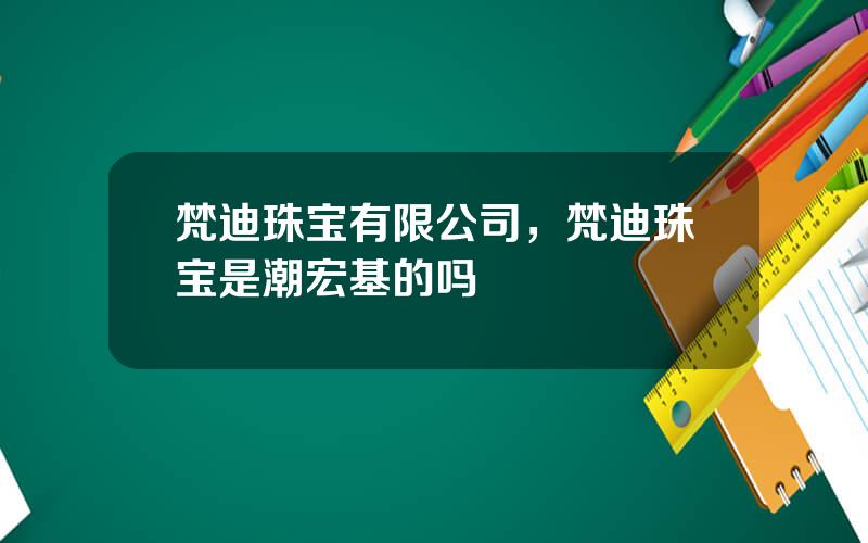 梵迪珠宝有限公司，梵迪珠宝是潮宏基的吗