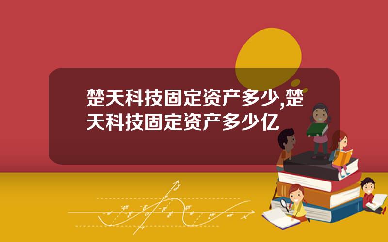 楚天科技固定资产多少,楚天科技固定资产多少亿