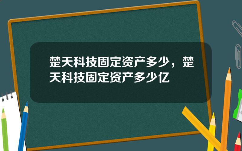 楚天科技固定资产多少，楚天科技固定资产多少亿