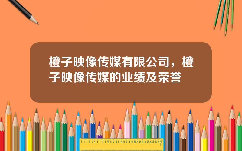 橙子映像传媒有限公司，橙子映像传媒的业绩及荣誉