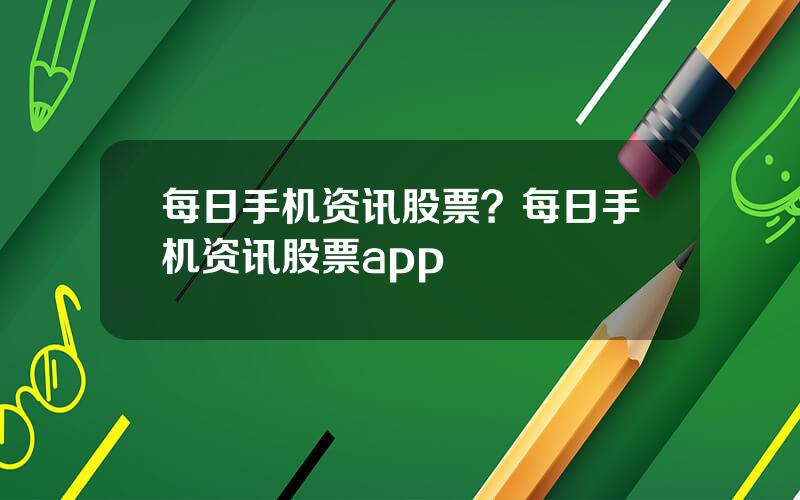 每日手机资讯股票？每日手机资讯股票app