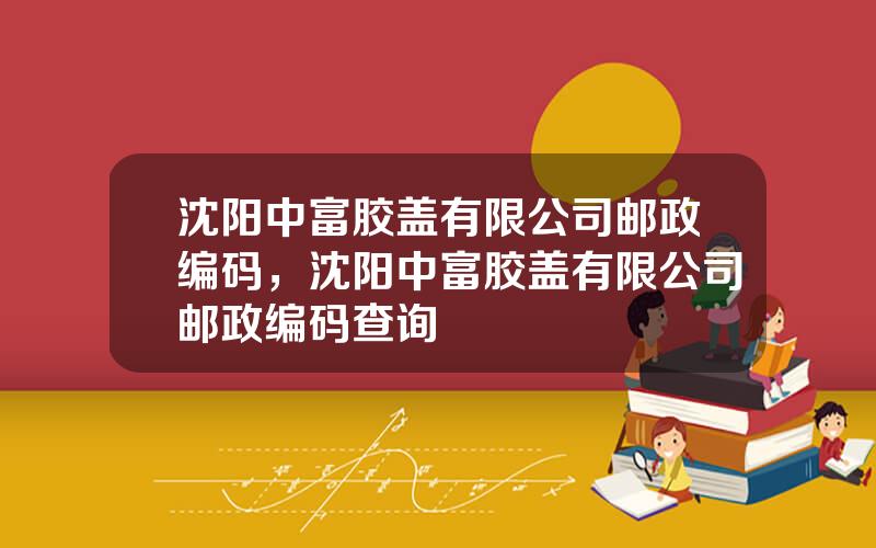 沈阳中富胶盖有限公司邮政编码，沈阳中富胶盖有限公司邮政编码查询
