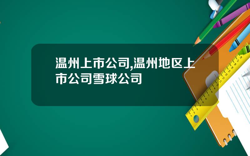 温州上市公司,温州地区上市公司雪球公司
