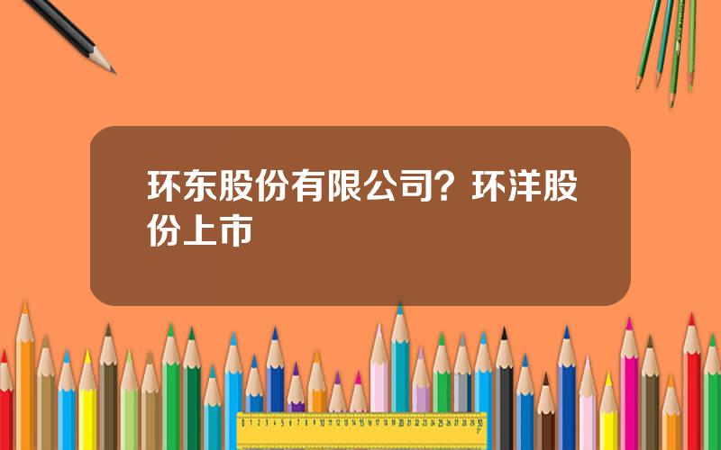 环东股份有限公司？环洋股份上市