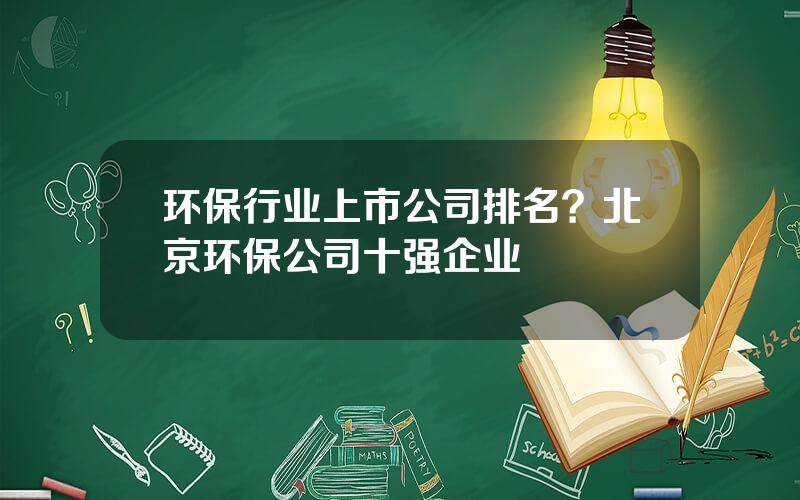 环保行业上市公司排名？北京环保公司十强企业