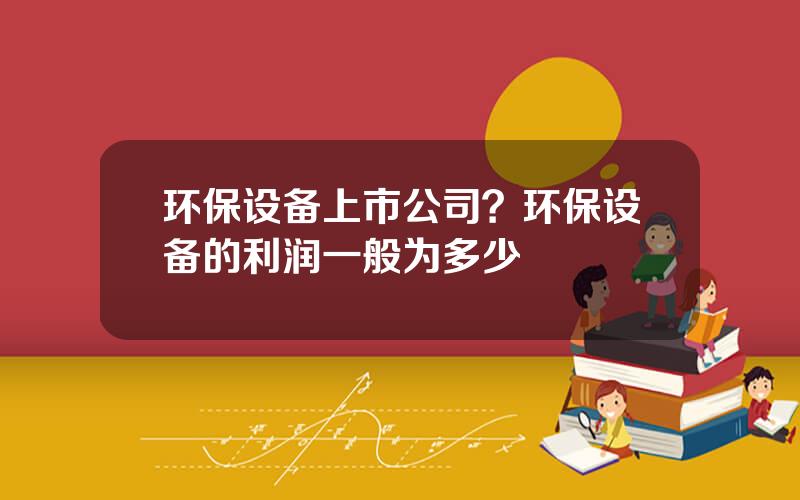 环保设备上市公司？环保设备的利润一般为多少