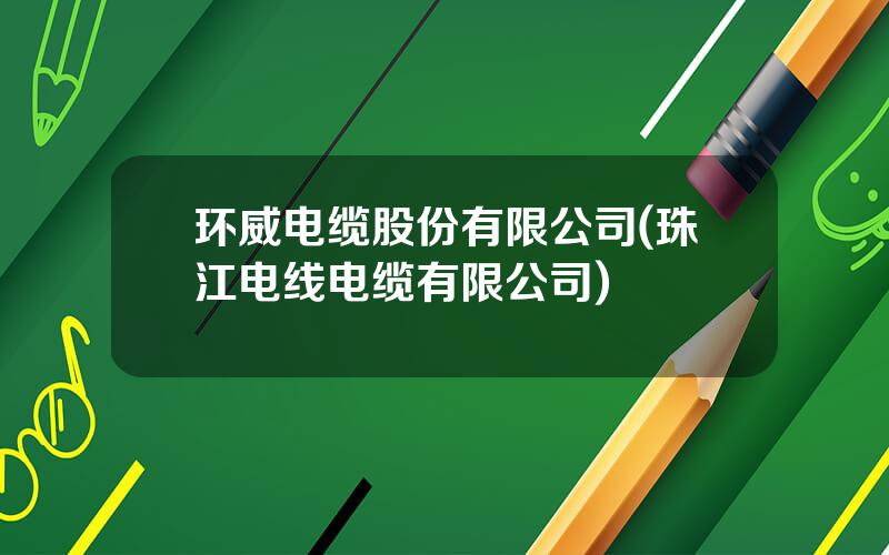环威电缆股份有限公司(珠江电线电缆有限公司)