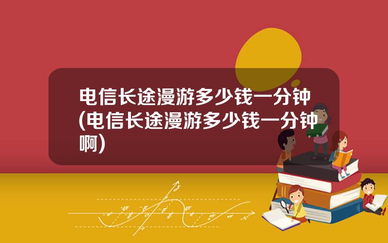 电信长途漫游多少钱一分钟(电信长途漫游多少钱一分钟啊)
